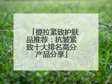 提拉紧致护肤品推荐：抗皱紧致十大排名高分产品分享