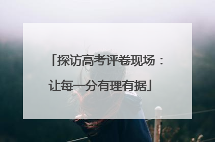 探访高考评卷现场：让每一分有理有据