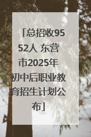 总招收9552人 东营市2025年初中后职业教育招生计划公布