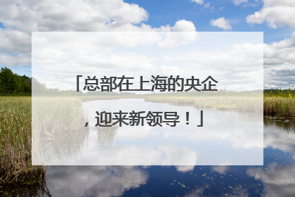 总部在上海的央企，迎来新领导！