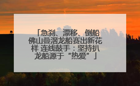 急刹、漂移、倒船 佛山叠滘龙船赛出新花样 连线鼓手：坚持扒龙船源于“热爱”