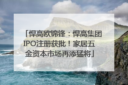 悍高欧锦锋：悍高集团IPO注册获批！家居五金资本市场再添猛将