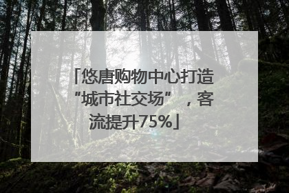 悠唐购物中心打造“城市社交场”，客流提升75%
