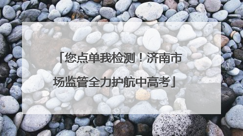 您点单我检测！济南市场监管全力护航中高考