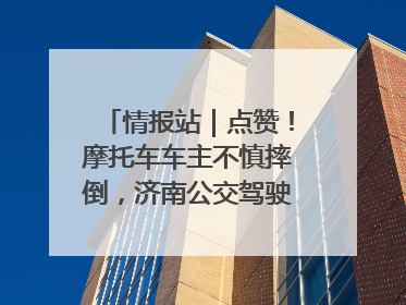情报站｜点赞！摩托车车主不慎摔倒，济南公交驾驶员暖心帮扶！