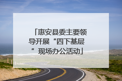 惠安县委主要领导开展“四下基层”现场办公活动