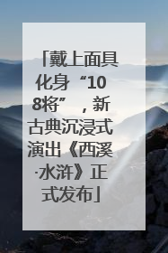 戴上面具化身“108将”，新古典沉浸式演出《西溪·水浒》正式发布