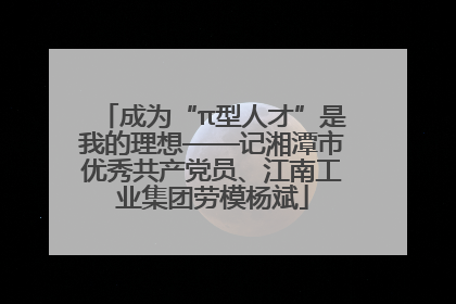 成为“π型人才”是我的理想——记湘潭市优秀共产党员、江南工业集团劳模杨斌