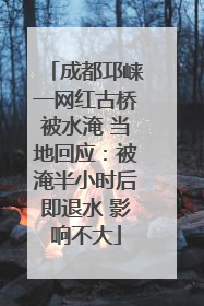 成都邛崃一网红古桥被水淹 当地回应：被淹半小时后即退水 影响不大