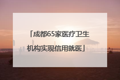 成都65家医疗卫生机构实现信用就医