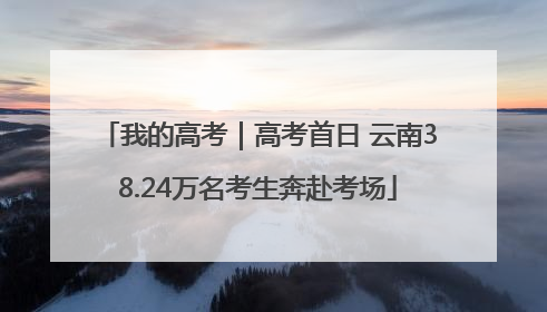 我的高考｜高考首日 云南38.24万名考生奔赴考场