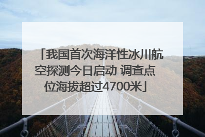 我国首次海洋性冰川航空探测今日启动 调查点位海拔超过4700米