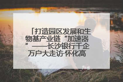 打造园区发展和生物基产业链“加速器”——长沙银行千企万户大走访·怀化高新区、生物基产业链专场活动举行