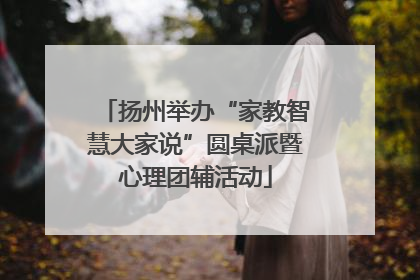 扬州举办“家教智慧大家说”圆桌派暨心理团辅活动
