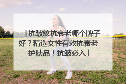 抗皱纹抗衰老哪个牌子好？精选女性有效抗衰老护肤品！抗皱必入