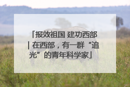报效祖国 建功西部｜在西部，有一群“追光”的青年科学家