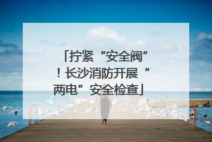 拧紧“安全阀”！长沙消防开展“两电”安全检查