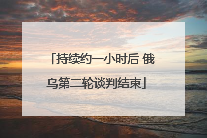 持续约一小时后 俄乌第二轮谈判结束