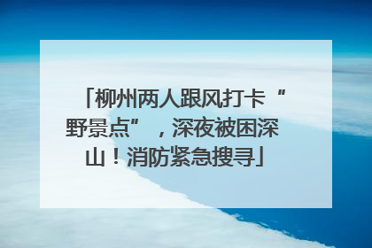 柳州两人跟风打卡“野景点”，深夜被困深山！消防紧急搜寻