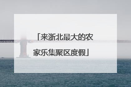 来浙北最大的农家乐集聚区度假
