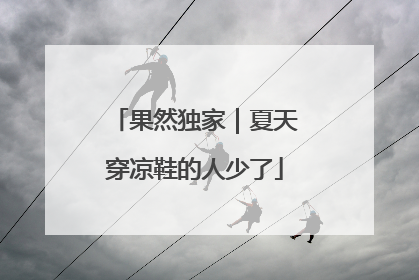果然独家｜夏天穿凉鞋的人少了