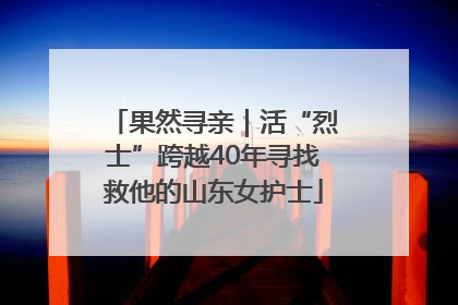 果然寻亲｜活“烈士”跨越40年寻找救他的山东女护士