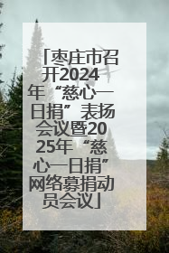 枣庄市召开2024年“慈心一日捐”表扬会议暨2025年“慈心一日捐”网络募捐动员会议