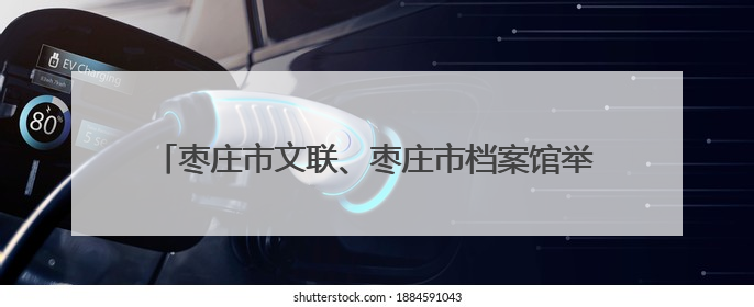 枣庄市文联、枣庄市档案馆举办“文润枣庄·艺联万家”文艺志愿者走进档案馆主题活动