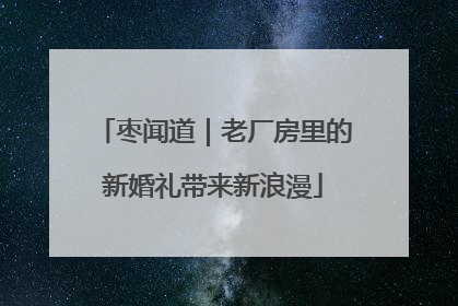 枣闻道｜老厂房里的新婚礼带来新浪漫