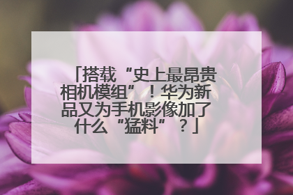 搭载“史上最昂贵相机模组”！华为新品又为手机影像加了什么“猛料”？