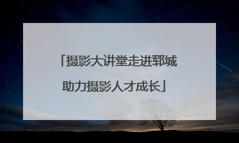 摄影大讲堂走进郓城 助力摄影人才成长