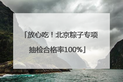 放心吃！北京粽子专项抽检合格率100%