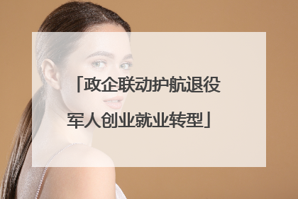 政企联动护航退役军人创业就业转型