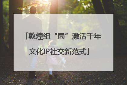 敦煌组“局”激活千年文化IP社交新范式