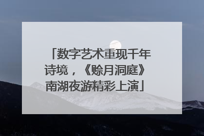 数字艺术重现千年诗境，《赊月洞庭》南湖夜游精彩上演