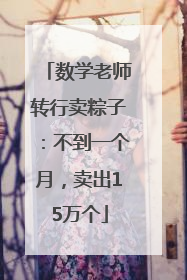 数学老师转行卖粽子：不到一个月，卖出15万个