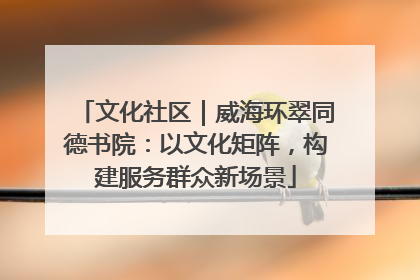 文化社区｜威海环翠同德书院：以文化矩阵，构建服务群众新场景