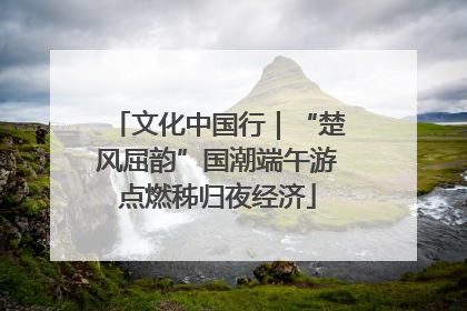 文化中国行|“楚风屈韵”国潮端午游点燃秭归夜经济