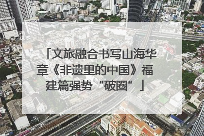 文旅融合书写山海华章《非遗里的中国》福建篇强势“破圈”