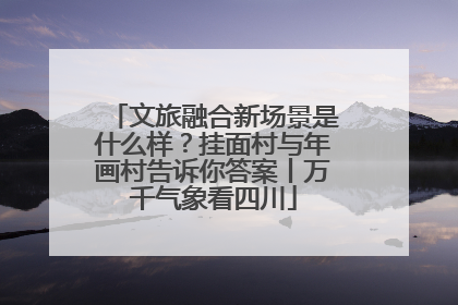 文旅融合新场景是什么样？挂面村与年画村告诉你答案丨万千气象看四川
