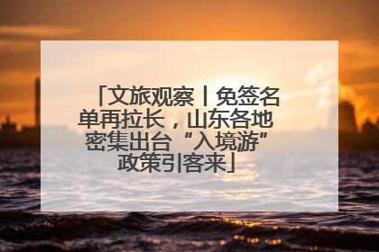 文旅观察丨免签名单再拉长，山东各地密集出台“入境游”政策引客来