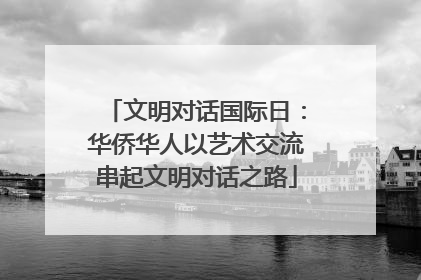文明对话国际日：华侨华人以艺术交流串起文明对话之路