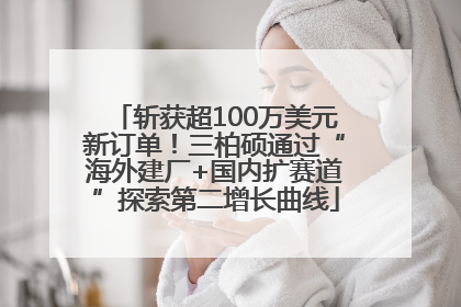 斩获超100万美元新订单！三柏硕通过“海外建厂+国内扩赛道”探索第二增长曲线