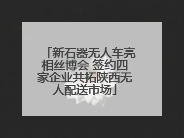 新石器无人车亮相丝博会 签约四家企业共拓陕西无人配送市场