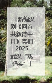 新编汉剧《回首共叙诗中月》亮相2025武汉“戏码头”
