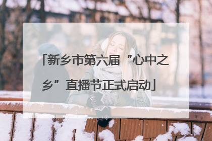 新乡市第六届“心中之乡”直播节正式启动