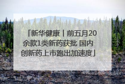 新华健康丨前五月20余款1类新药获批 国内创新药上市跑出加速度