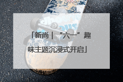新尚｜“六一”趣味主题沉浸式开启