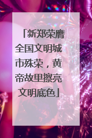 新郑荣膺全国文明城市殊荣，黄帝故里擦亮文明底色
