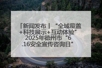 新闻发布丨“全域覆盖+科技展示+互动体验” 2025年德州市“6.16安全宣传咨询日”活动亮点纷呈